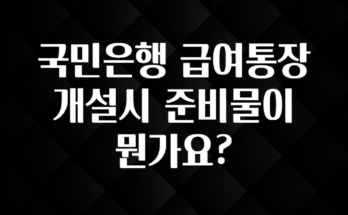 ‘이거’ 모르면 손해봅니다 국민은행 급여통장 개설시 준비물이 뭔가요? 추천한 이유입니다