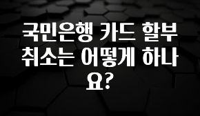 꾸준한 인기 국민은행 카드 할부 취소는 어떻게 하나요? 바로 소개합니다.