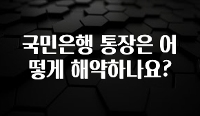 요즘 반응좋은 국민은행 통장은 어떻게 해약하나요? 정직하게 소개해보겠습니다