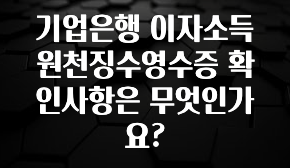 추가소식 기업은행 이자소득 원천징수영수증 확인사항은 무엇인가요? 바로 소개합니다.