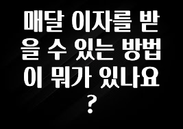 가성비 정보 매달 이자를 받을 수 있는 방법이 뭐가 있나요? 관심이 뜨겁습니다