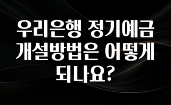 꾸준한 사랑을 받은 우리은행 정기예금 개설방법은 어떻게 되나요? 좋은 정보