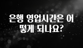 시간이 없다? 은행 영업시간은 어떻게 되나요? 정직하게 소개해보겠습니다