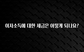 모두가 찾는 이자소득에 대한 세금은 어떻게 되나요? 알려드립니다