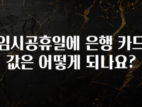 빠르게 확인 하세요! 임시공휴일에 은행 카드값은 어떻게 되나요? 알려드릴게요