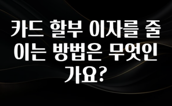 놓치지말고 카드 할부 이자를 줄이는 방법은 무엇인가요? 확인해보세요