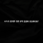 꼭 보고싶은 GTX가 생기면 주변 지역 집값이 상승하나요? 잠깐 확인해보세요