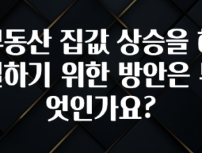 모두가 궁금해 했던 부동산 집값 상승을 해결하기 위한 방안은 무엇인가요? 확인해보세요