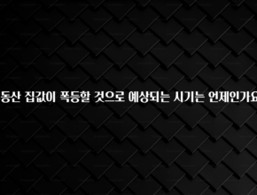 꼭 봐야하는 리스트 부동산 집값이 폭등할 것으로 예상되는 시기는 언제인가요? 관심이 뜨거운 이유 입니다