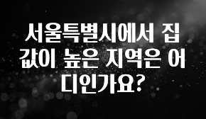유튜브에서 난리난 정보 서울특별시에서 집값이 높은 지역은 어디인가요? 알짜배기만 골라가세요