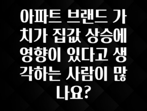 업뎃 정보 아파트 브랜드 가치가 집값 상승에 영향이 있다고 생각하는 사람이 많나요? 클릭해보세요