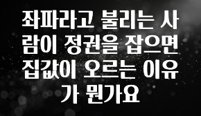 美친 소식 좌파라고 불리는 사람이 정권을 잡으면 집값이 오르는 이유가 뭔가요 지금 바로 공개합니다
