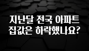 정보 쏟아짐 지난달 전국 아파트 집값은 하락했나요? 정직하게 소개해보겠습니다