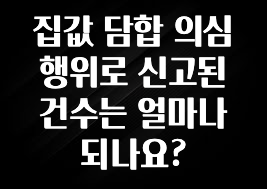 꼭 봐야하는 리스트 집값 담합 의심 행위로 신고된 건수는 얼마나 되나요? 무조건 확인
