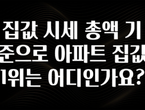“꼭”클릭해야하는 이유 집값 시세 총액 기준으로 아파트 집값 1위는 어디인가요? 꼭 알아두세요