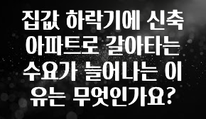 시간이 없다? 집값 하락기에 신축 아파트로 갈아타는 수요가 늘어나는 이유는 무엇인가요? 알짜배기만 골라가세요
