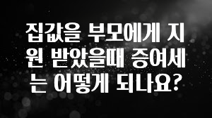 요즘 유행 집값을 부모에게 지원 받았을때 증여세는 어떻게 되나요? 관심이 뜨겁습니다