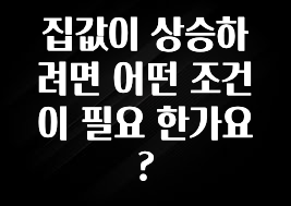 다 모아봄 집값이 상승하려면 어떤 조건이 필요 한가요? 최신정보