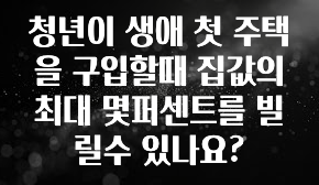 올해 베스트 청년이 생애 첫 주택을 구입할때 집값의 최대 몇퍼센트를 빌릴수 있나요? 알짜배기만 골라가세요