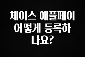 +최신 소식 체이스 애플페이 어떻게 등록하나요? 지금 소개할게요
