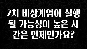 오늘 추천드려야 할 2차 비상계엄이 실행될 가능성이 높은 시간은 언제인가요? 30초면 확인 가능합니다