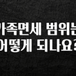 방금 전달받은 가족면세 범위는 어떻게 되나요? 요약정리