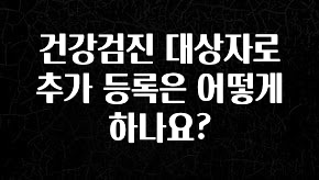 인플루언서가 공개한 건강검진 대상자로 추가 등록은 어떻게 하나요? 전해드립니다
