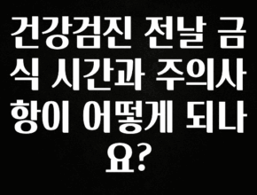 별다섯개 건강검진 전날 금식 시간과 주의사항이 어떻게 되나요? 놓치지마세요