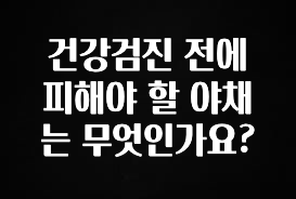 간단정보 건강검진 전에 피해야 할 야채는 무엇인가요? 1분이면 확인가능 합니다