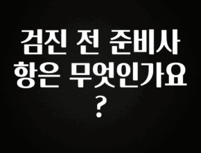 이번 선물은 꼭 검진 전 준비사항은 무엇인가요? 후회하지 않습니다