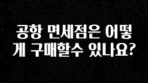 추가정보 공항 면세점은 어떻게 구매할수 있나요? 1분이면 확인가능 합니다