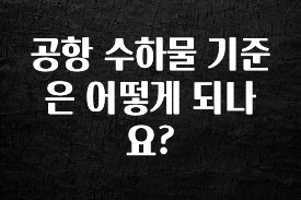 꼭 확인해야하는 이유 공항 수하물 기준은 어떻게 되나요? 알려드립니다