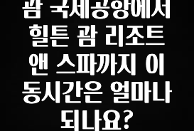 올해 이렇게 바뀌었다고? 괌 국제공항에서 힐튼 괌 리조트 앤 스파까지 이동시간은 얼마나 되나요? 꼭 알아두세요