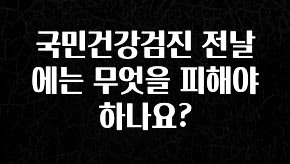 꼭 보고싶은 국민건강검진 전날에는 무엇을 피해야 하나요? 군말없이 소개합니다