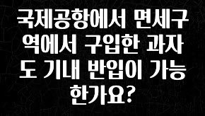 사랑을 담은 국제공항에서 면세구역에서 구입한 과자도 기내 반입이 가능한가요? 알려드릴게요