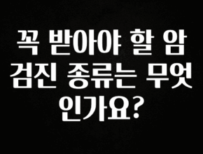 방금 전달받은 꼭 받아야 할 암검진 종류는 무엇인가요? 전해드립니다
