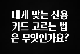 이달의 핫 내게 맞는 신용카드 고르는 법은 무엇인가요? 핫한 정보입니다