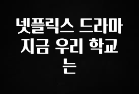 바로 확인가능한 넷플릭스 드라마 지금 우리 학교는 전합니다