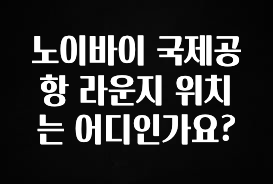 금주의 인기 노이바이 국제공항 라운지 위치는 어디인가요? 바로 클릭