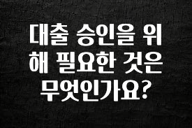 정성을 담은 대출 승인을 위해 필요한 것은 무엇인가요? 요약정리