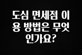 꼭 알아두자 도심 면세점 이용 방법은 무엇인가요? 지금 바로 공개합니다