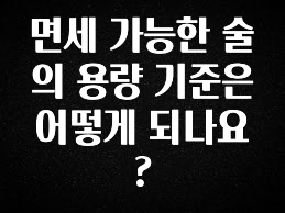 꼭 알아야하는 면세 가능한 술의 용량 기준은 어떻게 되나요? 바로 소개합니다.