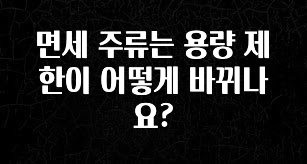 지금 바로 공개 면세 주류는 용량 제한이 어떻게 바뀌나요? 전합니다