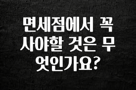 후회하지 않는 면세점에서 꼭 사야할 것은 무엇인가요? 관심이 뜨거운 이유 입니다