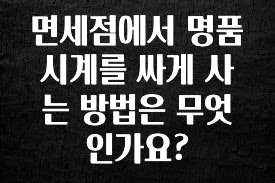 (올해 꼭 확인 소식) 면세점에서 명품시계를 싸게 사는 방법은 무엇인가요? 한 번에 알려드립니다