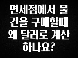 가성비 좋은 면세점에서 물건을 구매할때 왜 달러로 계산하나요? 주목하고 계십니다