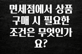 이건”꼭” 알아보자 면세점에서 상품 구매 시 필요한 조건은 무엇인가요? 관심이 뜨거운 이유 입니다