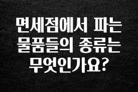 간단정보 면세점에서 파는 물품들의 종류는 무엇인가요? 군말없이 소개합니다