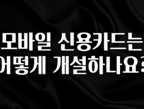 정보 쏟아짐 모바일 신용카드는 어떻게 개설하나요? 실사용 후기