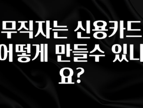 다 모아봄 무직자는 신용카드 어떻게 만들수 있나요? 바로 소개합니다.